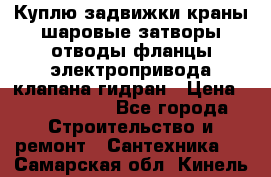 Куплю задвижки краны шаровые затворы отводы фланцы электропривода клапана гидран › Цена ­ 1 500 000 - Все города Строительство и ремонт » Сантехника   . Самарская обл.,Кинель г.